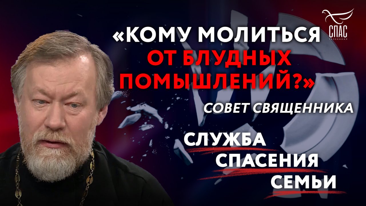 «КОМУ МОЛИТЬСЯ ОТ БЛУДНЫХ ПОМЫШЛЕНИЙ?» СОВЕТ СВЯЩЕННИКА. СЛУЖБА СПАСЕНИЯ СЕМЬИ