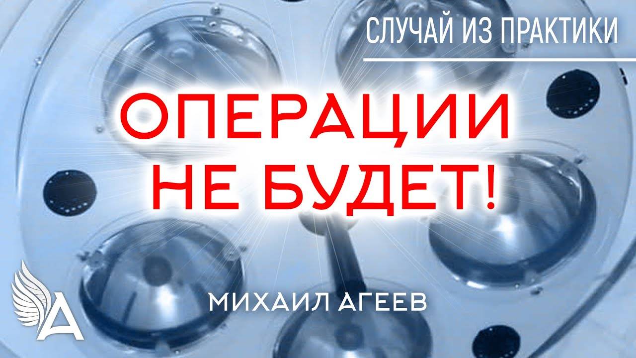 ОПЕРАЦИИ НЕ БУДЕТ! Случай из практики – Михаил Агеев