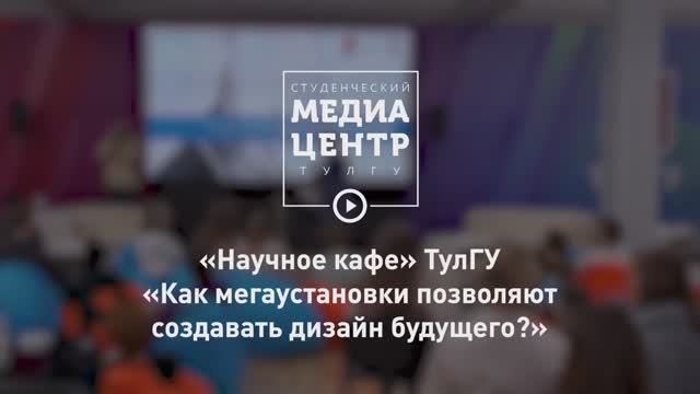 «Научное кафе» ТулГУ _ «Как мегаустановки позволяют создавать дизайн будущего»