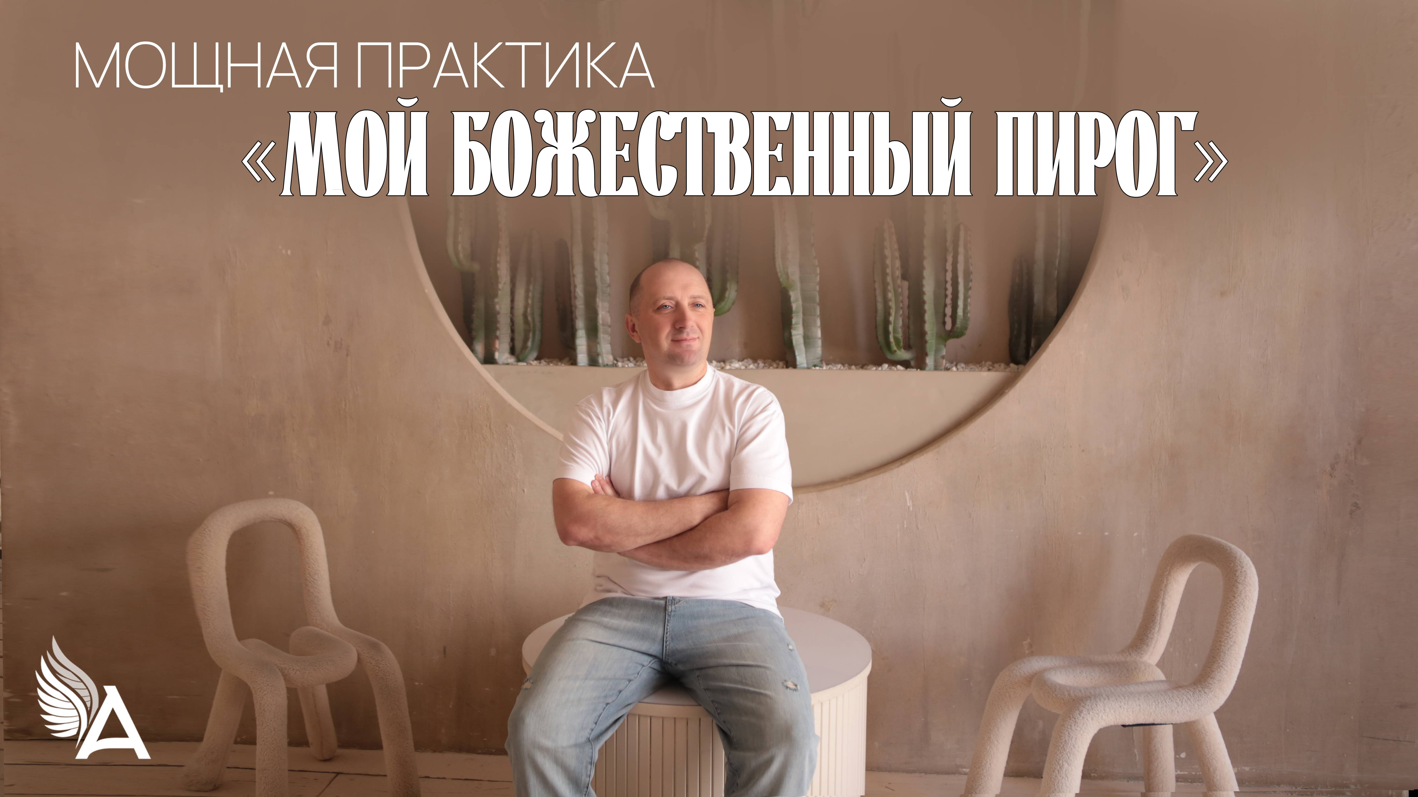 Мощная практика “МОЙ БОЖЕСТВЕННЫЙ ПИРОГ” от Михаила Агеева