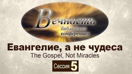 Конференция "Вечность" Сессия 5: Евангелие, а не чудеса