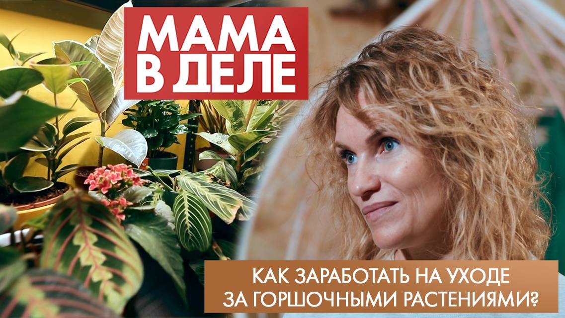 Как заработать на уходе за горшочными растениями? | Ольга Сафонова | Мама в деле (2025)