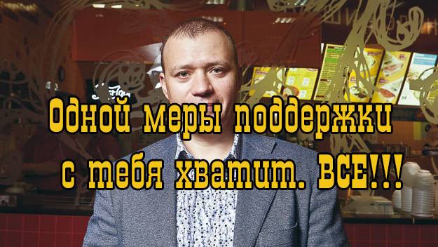 Одной меры поддержки  с тебя хватит. ВСЕ!!!.Михаил Гончаров.