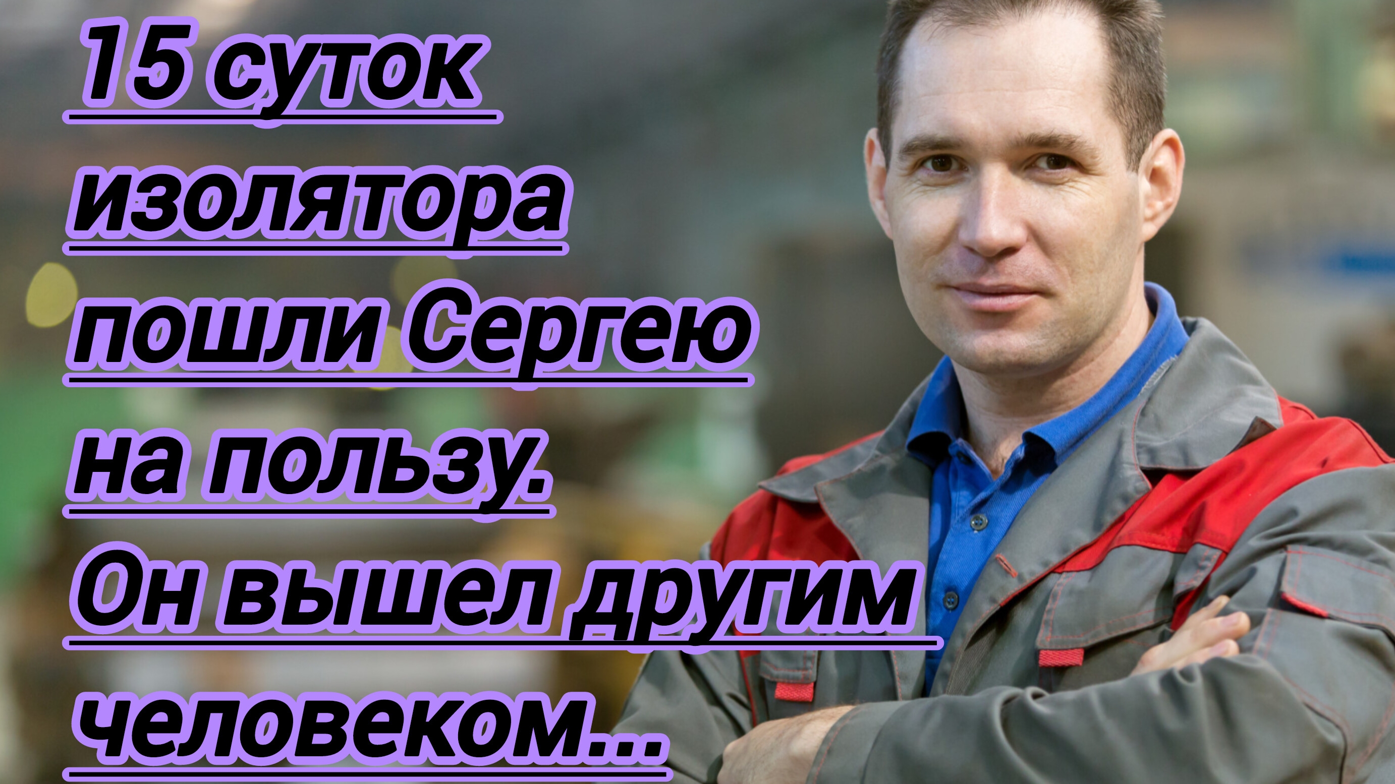 Истории из жизни."15 суток  изолятора пошли Сергею на пользу. Вернулся он совсем другим человеком.".