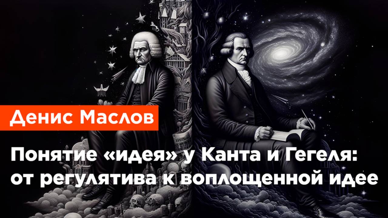Денис Маслов — Понятие «идея» у Канта и Гегеля: от регулятива к воплощенной идее