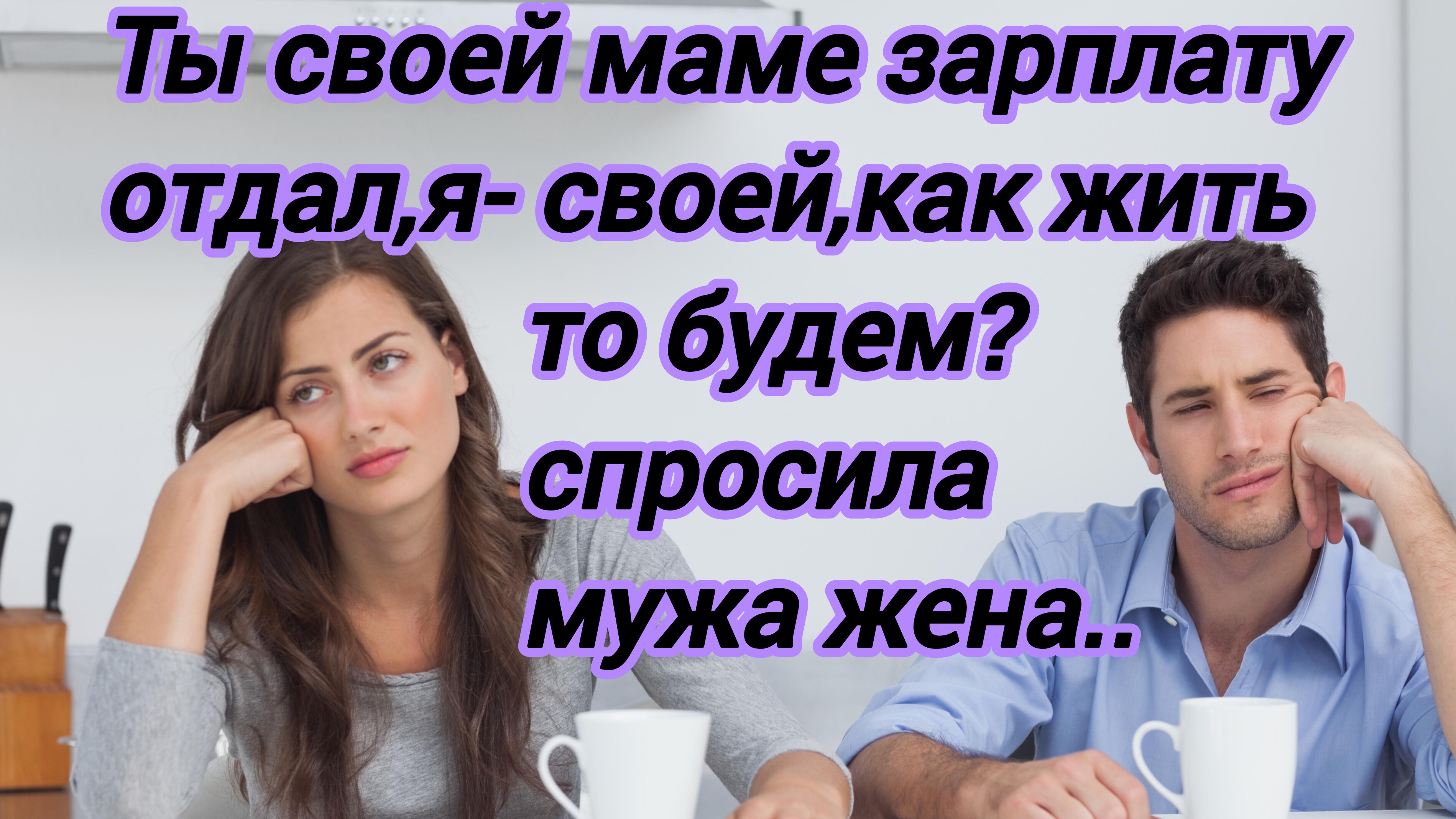 Истории из жизни."Ты своей маме зарплату отдал,я своей ...как жить то будем? -спрашивала жена мужа..