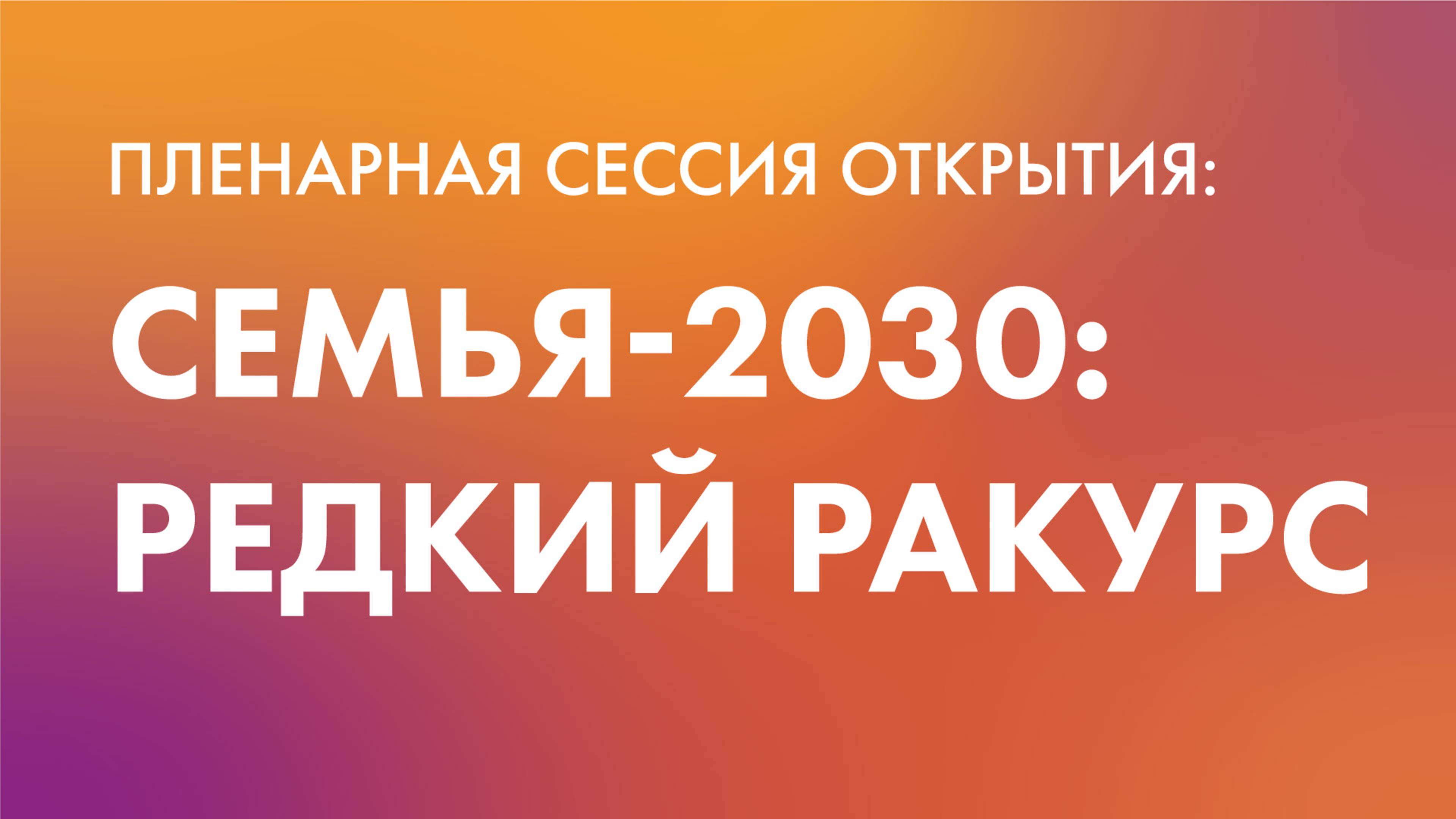 Пленарная сессия «Семья-2030: Редкий ракурс»
