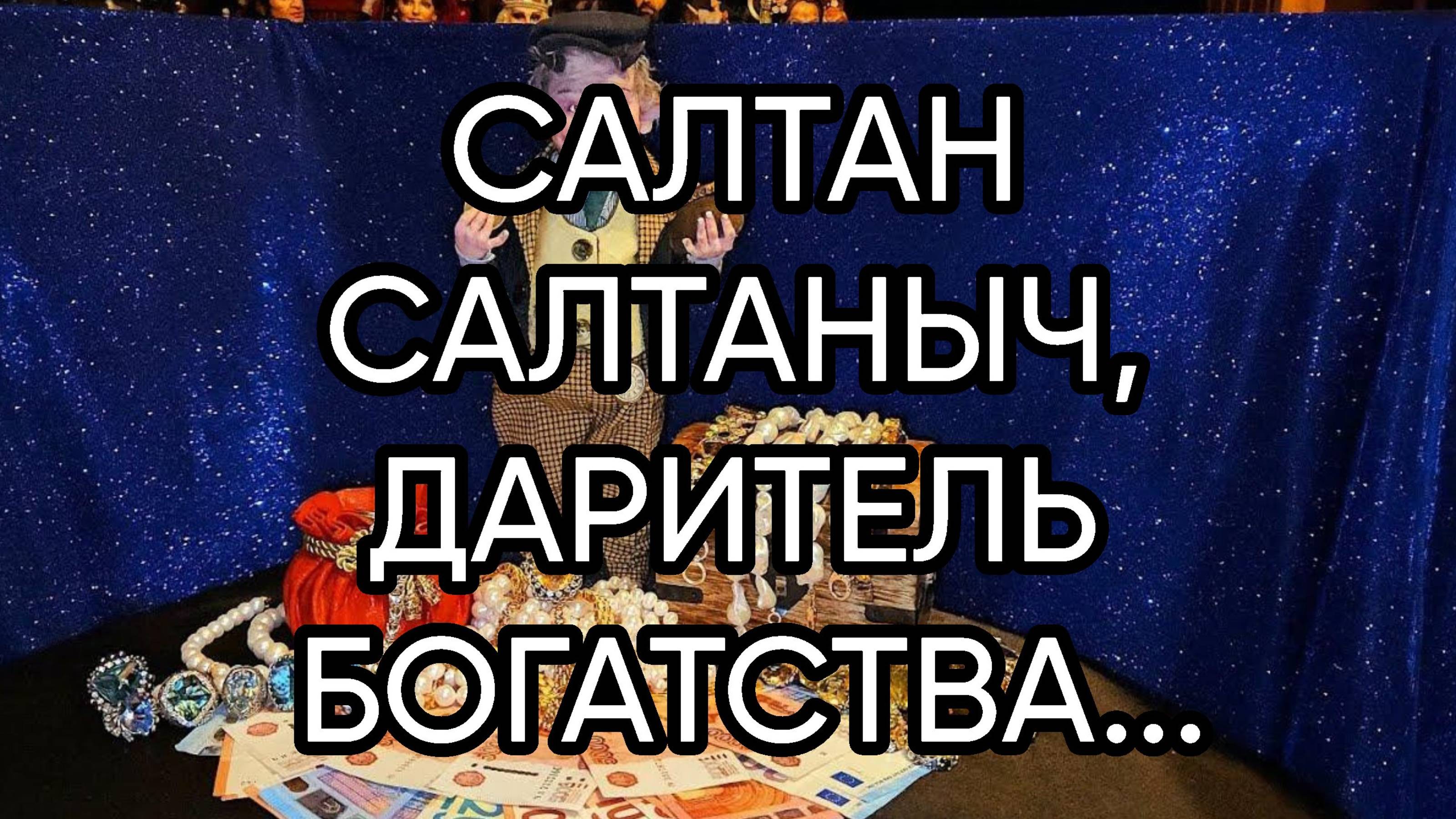 САЛТАН САЛТАНЫЧ, ДАРИТЕЛЬ БОГАТСТВА...ДЛЯ ВСЕХ...