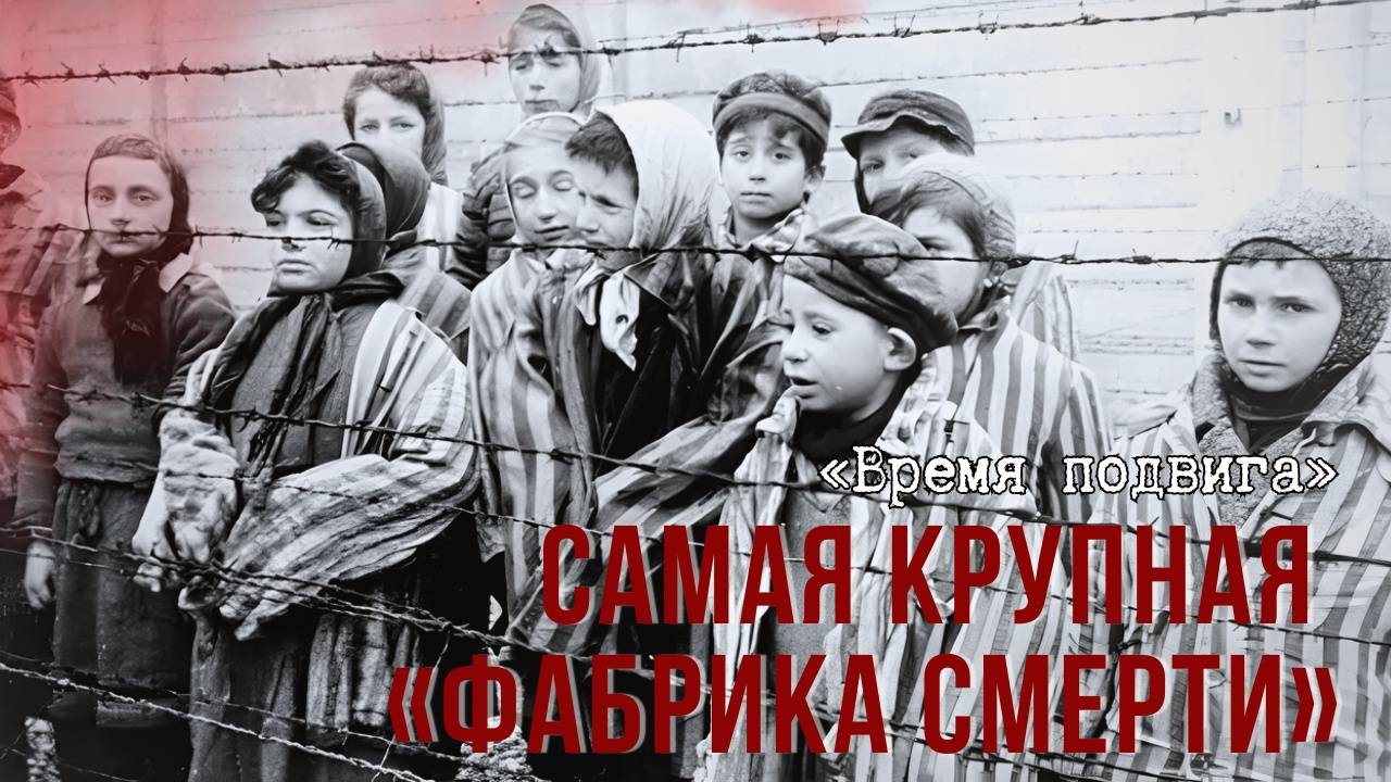«Время подвига». Самая крупная «фабрика смерти»