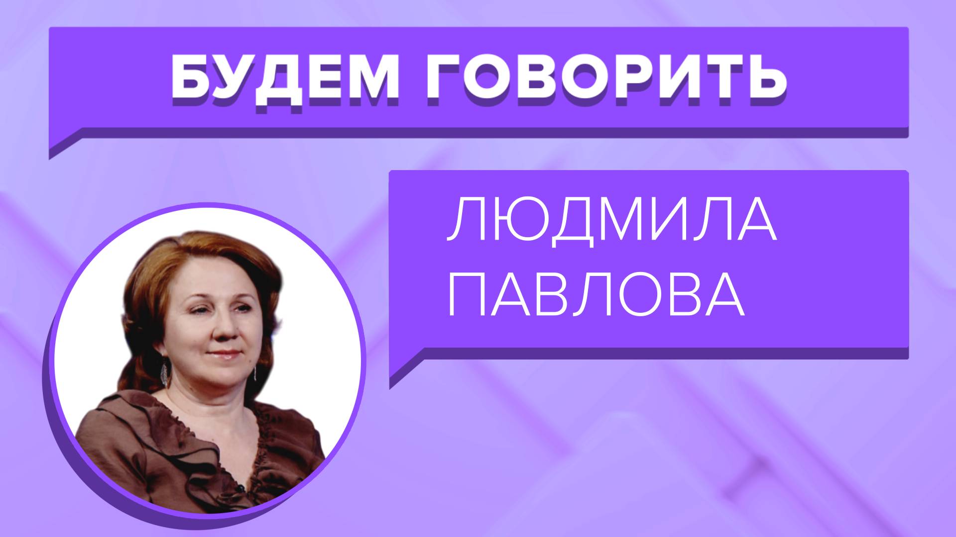 «БУДЕМ ГОВОРИТЬ» - Людмила Павлова