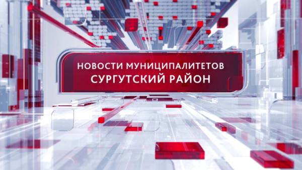Новости муниципалитетов. Сургутский район 18.06.2025 19:00
