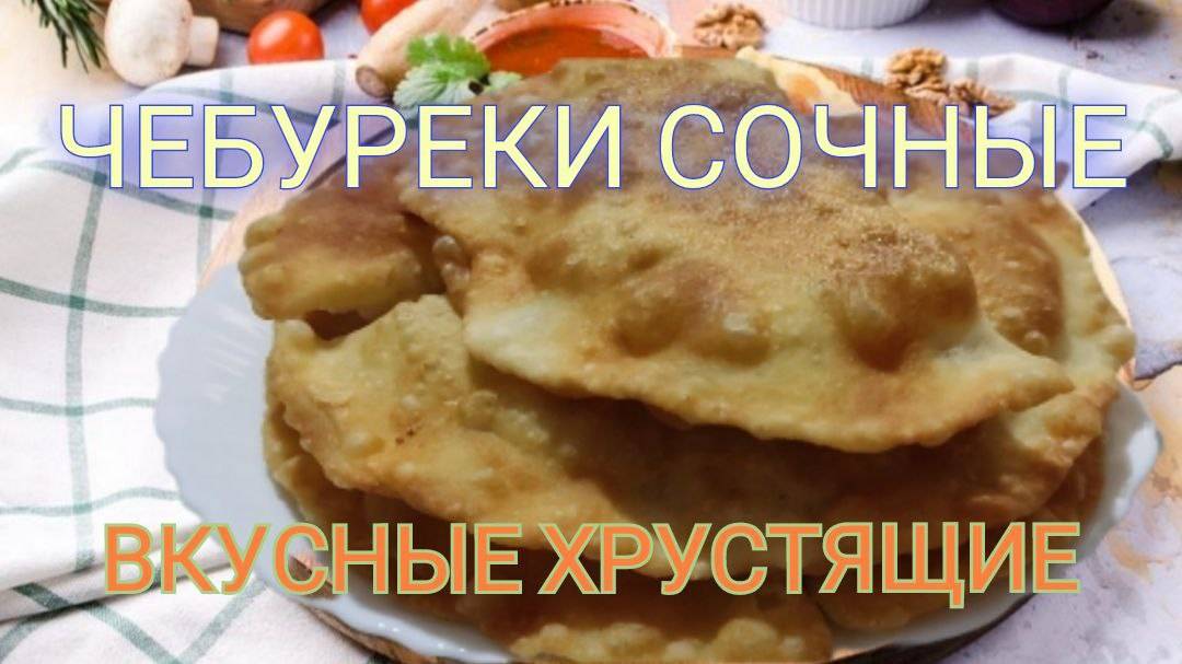Чебуреки - самый простой и удачный рецепт тонкого пузырчатого теста