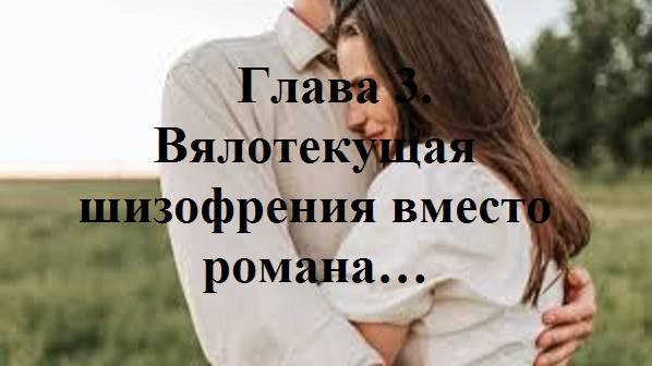 В ОДНУ РЕКУ НЕ ВОЙДЕШЬ ДВАЖДЫ… Глава 3. Вялотекущая шизофрения вместо романа… (целиком)