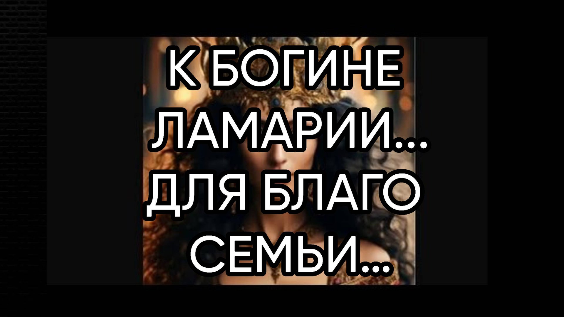 К БОГИНЕ ЛАМАРИИ…ДЛЯ БЛАГО СЕМЬИ…ДЛЯ ВСЕХ…