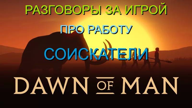 РАЗГОВОРЫ ЗА ИГРОЙ/ПРО РАБОТУ/СОИСКАТЕЛИ/DAWN OF MAN