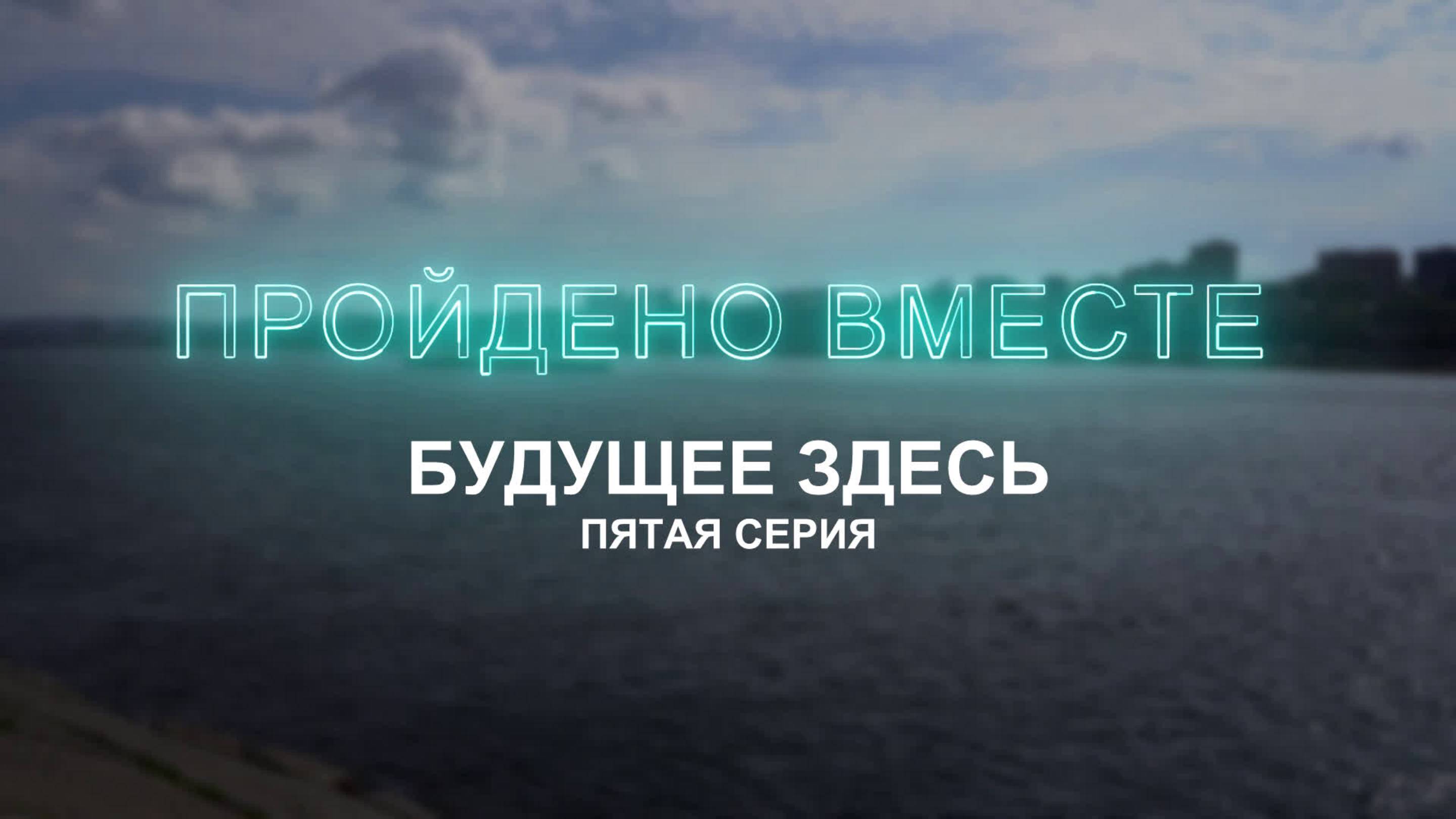 Документальный проект «Пройдено вместе». 5 серия "Будущее здесь"