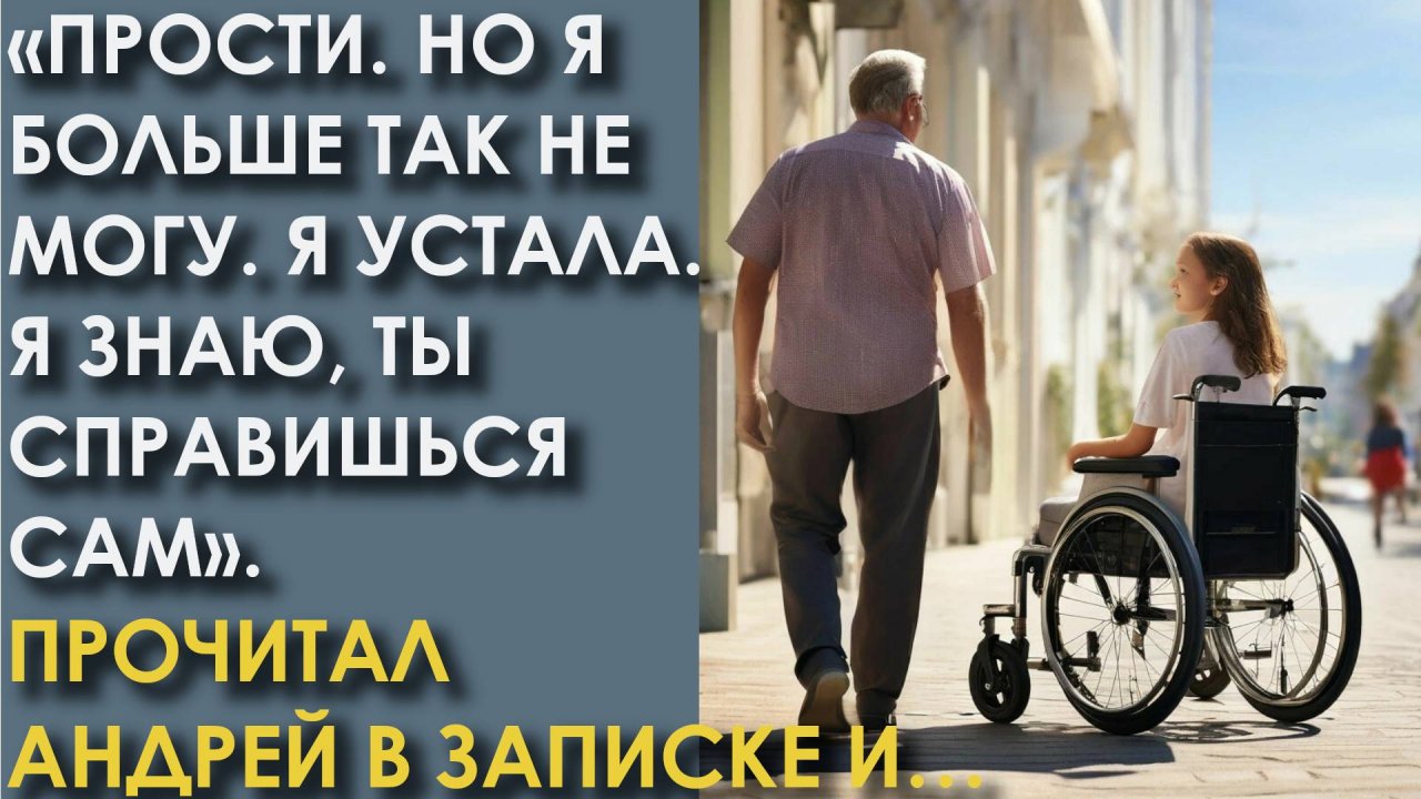 Жена бросила Андрея и дочь инвалида, оставив записку на кухне. А спустя года приехала