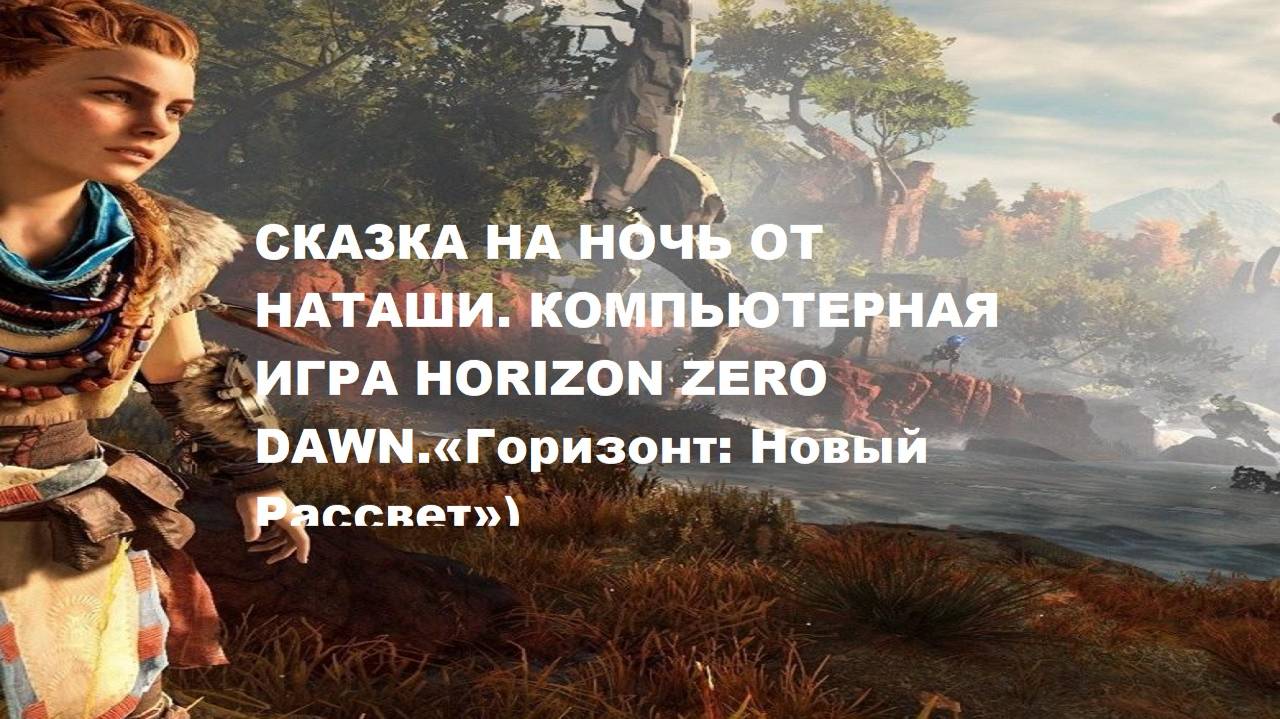 Сказка на ночь от Наташи. Компьютерная сказка HORIZON ZERO DAWN ( ГОРИЗОНТ. НОВЫЙ РАССВЕТ.)