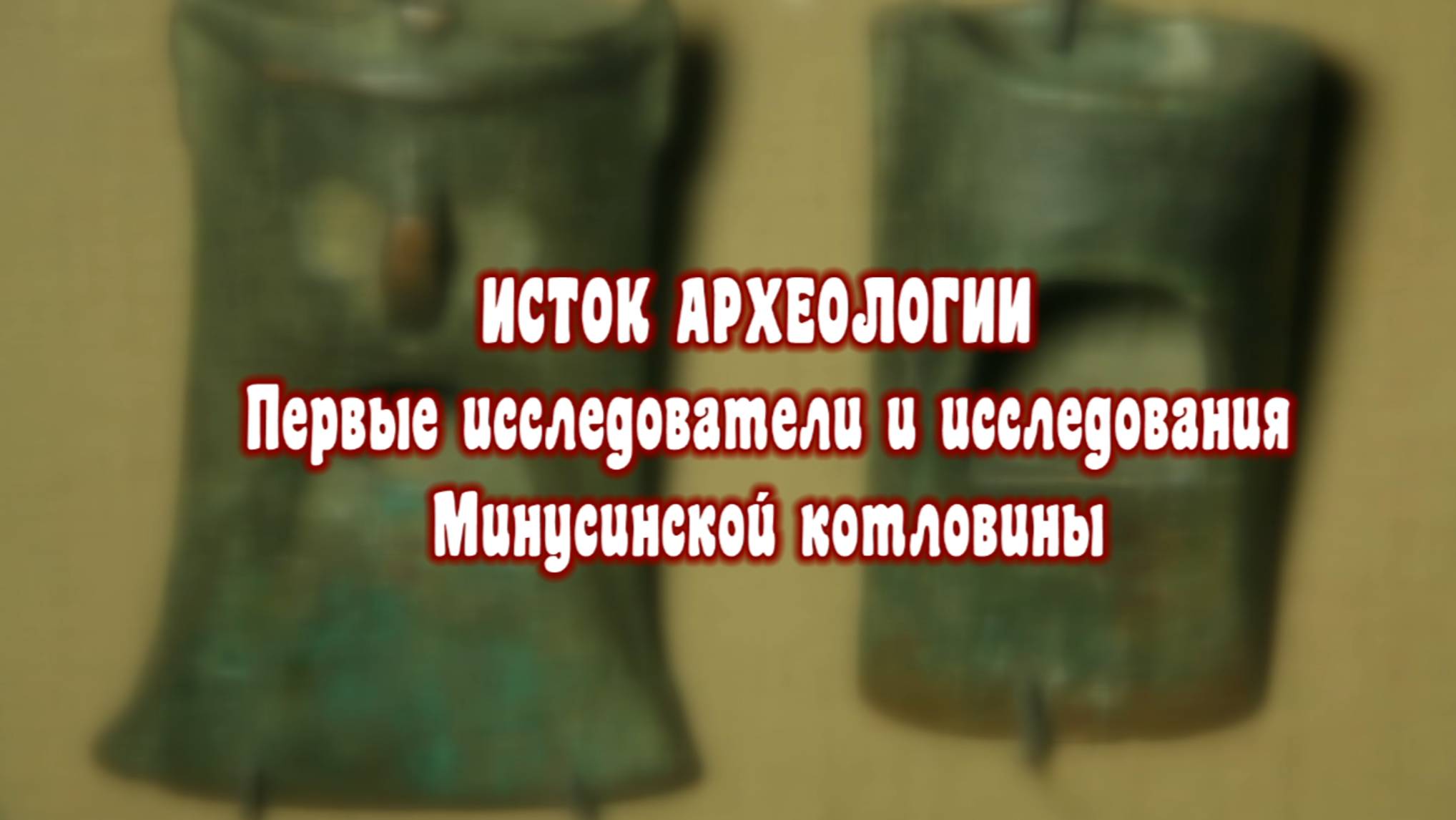 Древнейшее наследие Сибири. Истоки. первые исследователи и исследования Минусинской котловины.