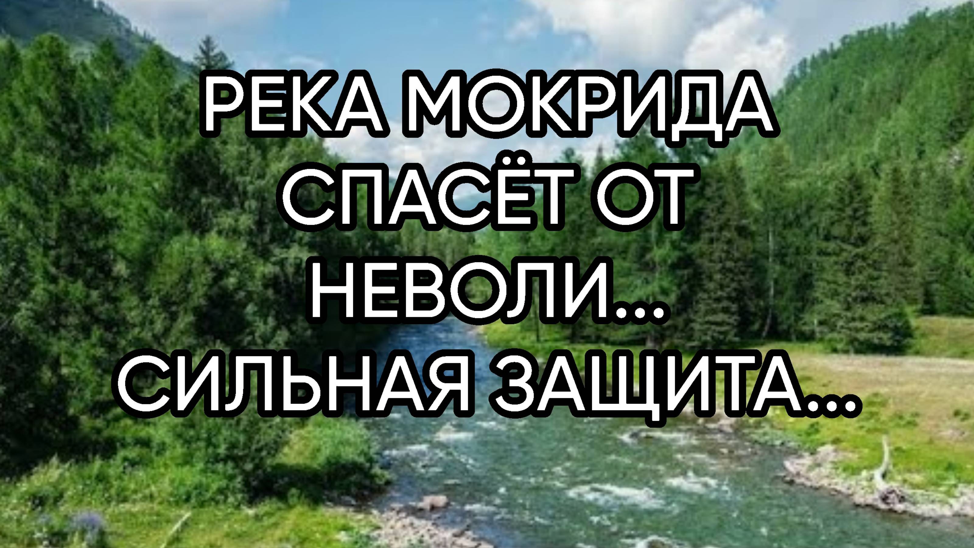РЕКА МОКРИДА СПАСЁТ ОТ НЕВОЛИ...СИЛЬНАЯ ЗАЩИТА ДЛЯ ВСЕХ...