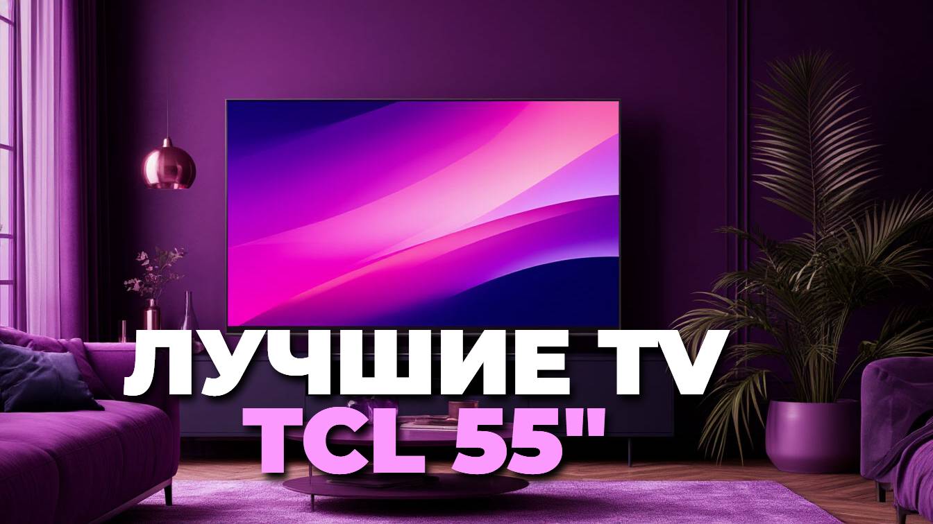 Лучшие телевизоры TCL 55 дюймов 2025 — рейтинг топовых моделей для игр и кино