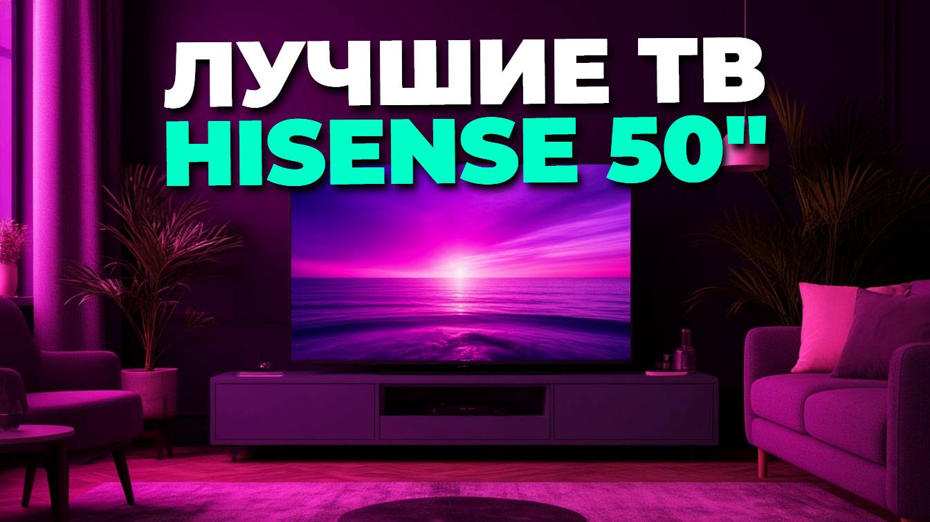Лучшие Hisense 50 дюймов 2025 — рейтинг топовых телевизоров для игр и кино