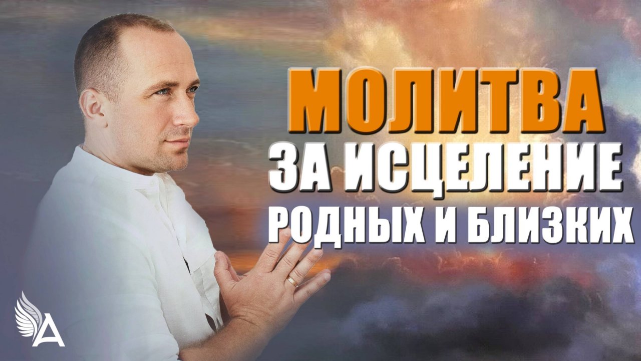 МОЛИТВА ЗА ИСЦЕЛЕНИЕ РОДНЫХ И БЛИЗКИХ – Михаил Агеев