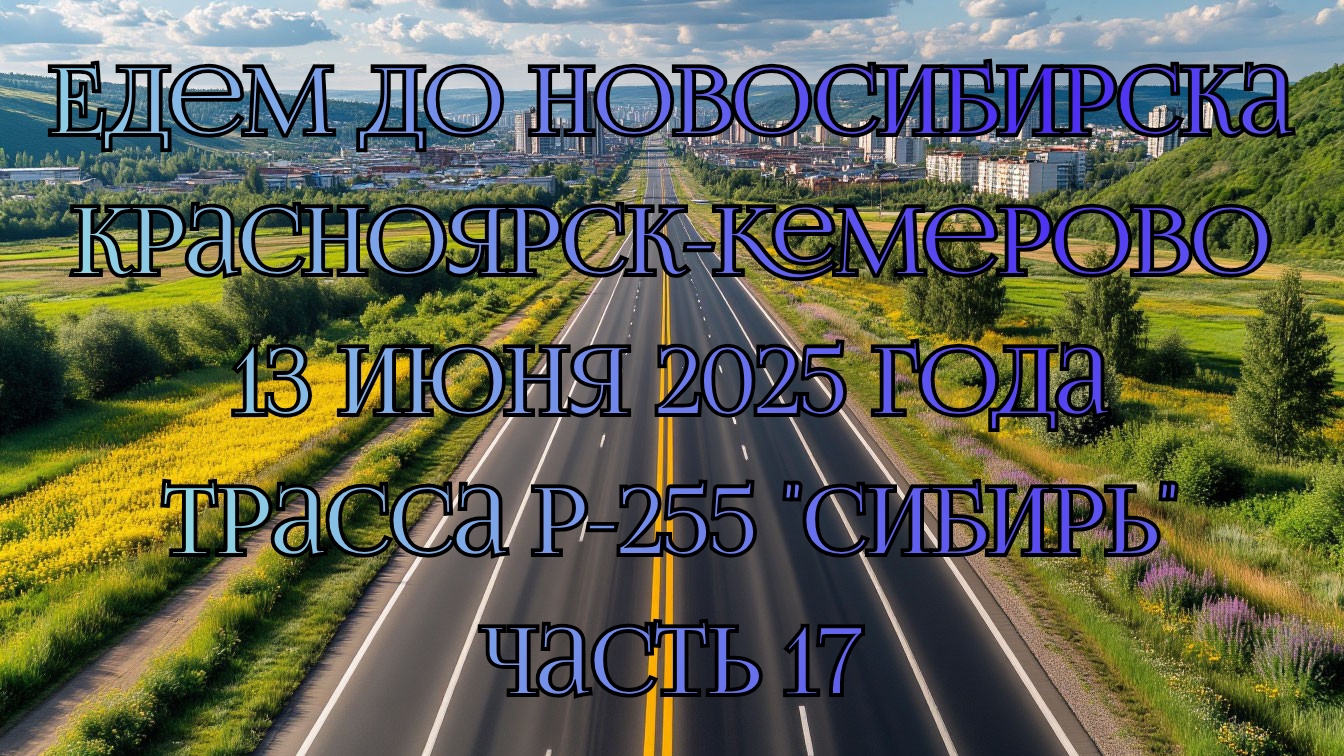 Едем до Новосибирска. Красноярск-Кемерово. 13 июня 2025 года. Трасса Р-255 "Сибирь" Часть 17.