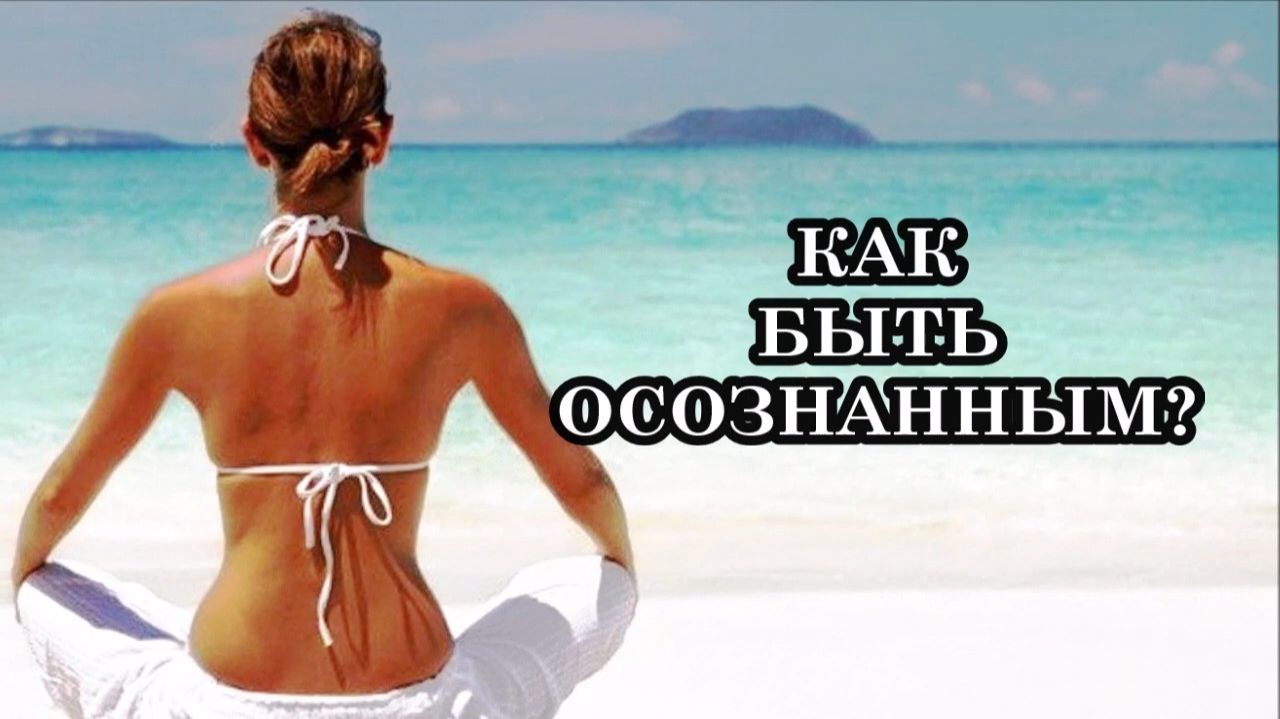 КАК БЫТЬ ОСОЗНАННЫМ? ПРАКТИКА РАЗВИТИЯ ОСОЗНАННОСТИ.
