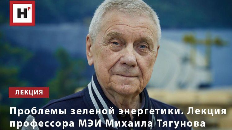 Проблемы зеленой энергетики. Лекция профессора МЭИ Михаила Тягунова