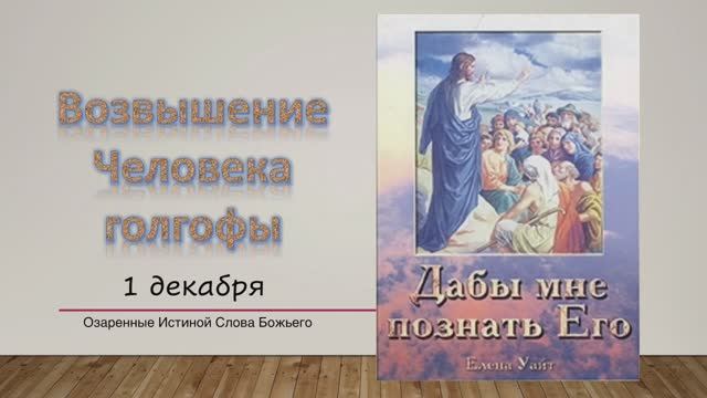 Дабы мне познать Его. Е Уайт 1 Декабря Возвышение Человека голгофы.