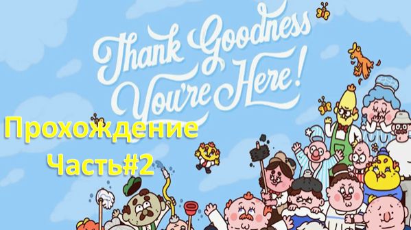Thank Goodness You’re Here! - Слава Богу, ты здесь! - Прохождение Часть#2