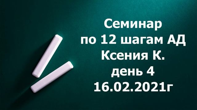 Семинар по 12 шагам АД Ксения К  день 4  16 02 2021г