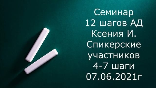 Семинар 12 шагов АД.  Ксения И.  Спикерские участников 4, 7 шаг . 07.06.2021г