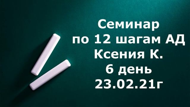 Семинар по 12 шагам АД Ксения К  день 6  23 02 21г