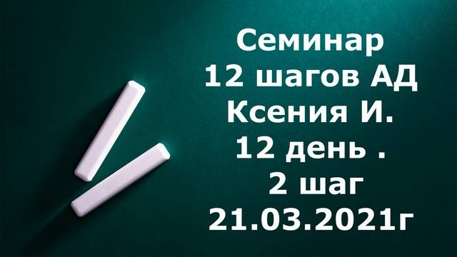 Семинар 12 шагов АД Ксения И  12 день  2 шаг  21 03 2021г