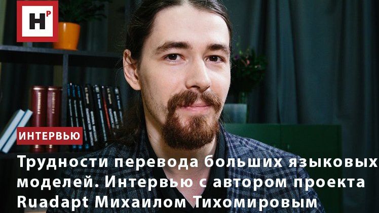 Трудности перевода больших языковых моделей. Интервью с автором проекта Ruadapt Михаилом Тихомировым