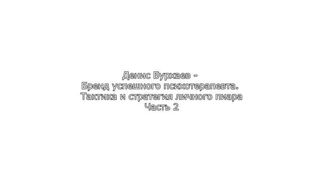 2_Денис Бурхаев - Бренд успешного психотерапевта. Тактика и стратегия личного пи