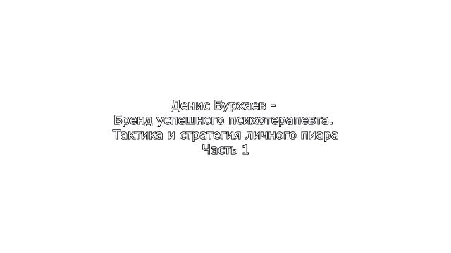 1_Денис Бурхаев - Бренд успешного психотерапевта. Тактика и стратегия личного пи