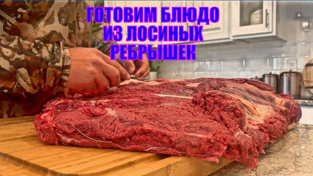 ГОТОВИМ БЛЮДО ИЗ ЛОСИНЫХ РЕБРЫШЕК