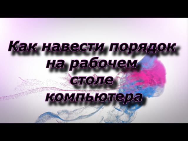 Как навести порядок на рабочем столе компьютера