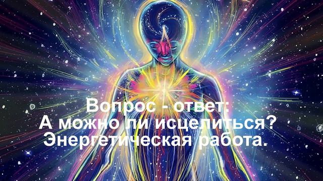 Вопрос ответ А можно ли исцелиться. Энергетическая работа.