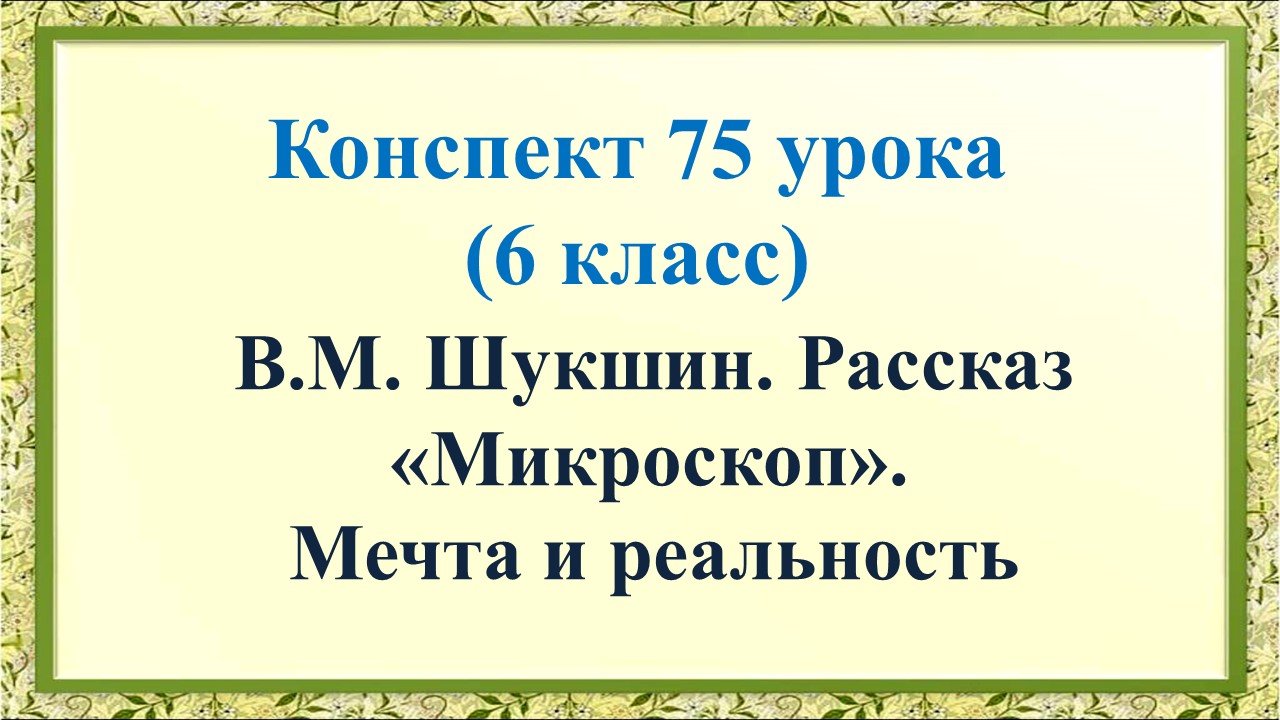 75 урок 3 четверть 6 класс. Мечта и реальность в рассказе В.М. Шукшина «Микроскоп».