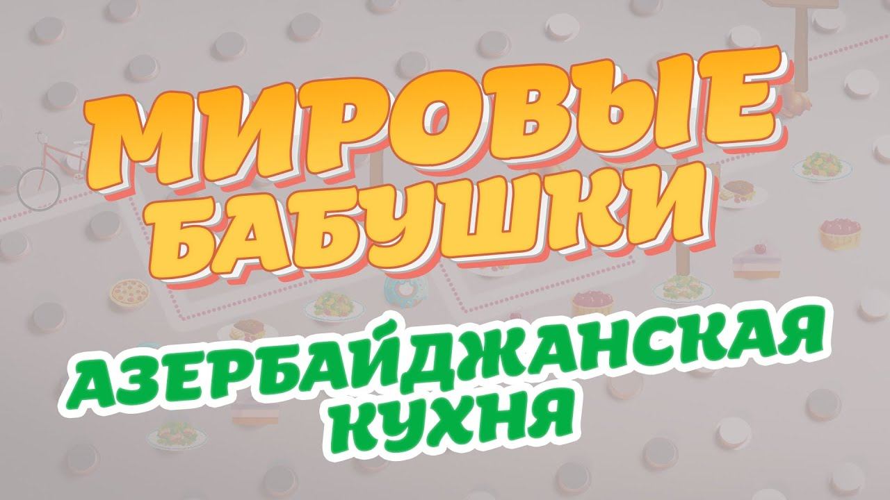 Азербайджанская кухня | Мировые бабушки | Выпуск 7