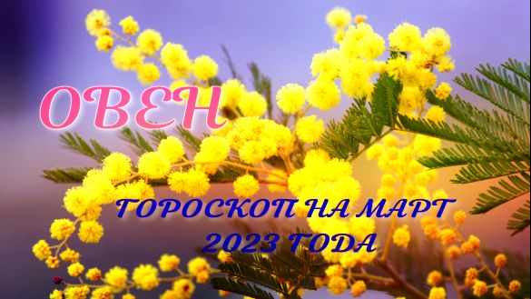 ОВЕН ГОРОСКОП НА МАРТ 2023 ГОДА