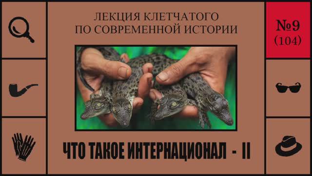 104. Что такое Интернационал - II. Лекция Клетчатого по современной истории (№9)
