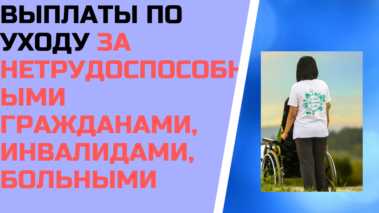 Выплаты по уходу за нетрудоспособными гражданами: пенсионерами, инвалидами, больными и т.д.