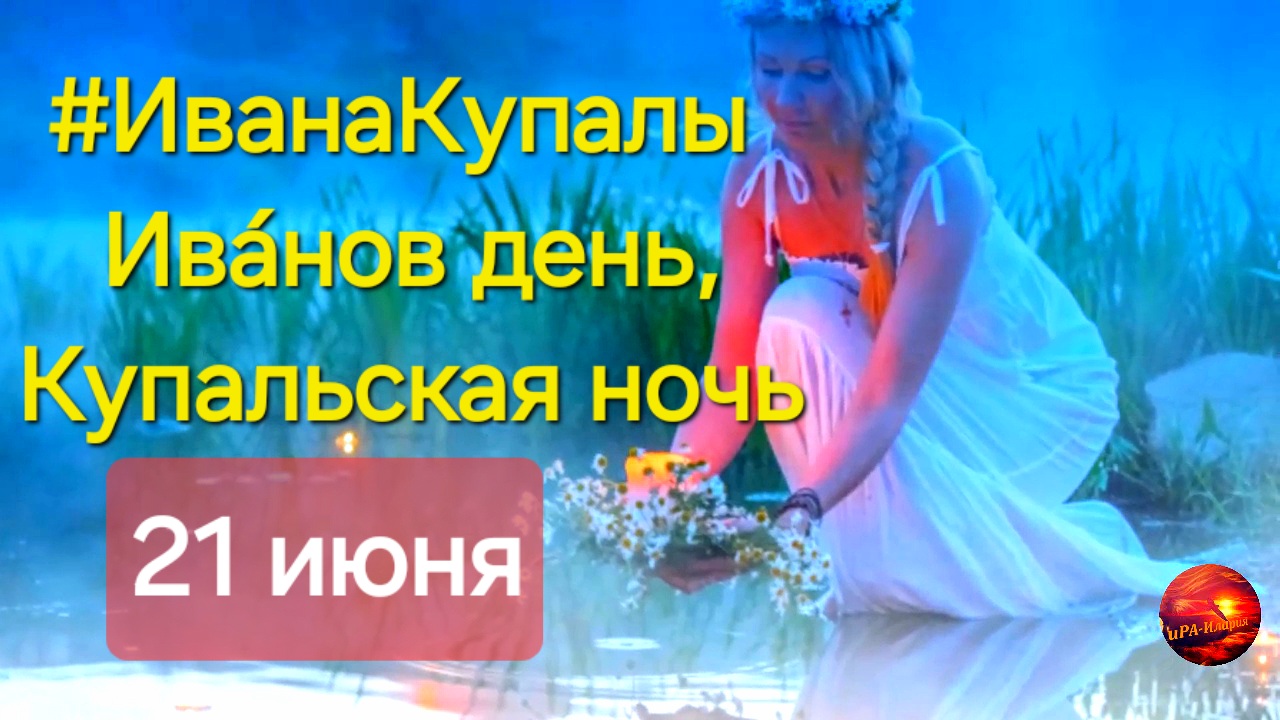 День Летнего Солнцестояния, Ивана Купалы, Ива́нов день, Купальская ночь 21-22 июня