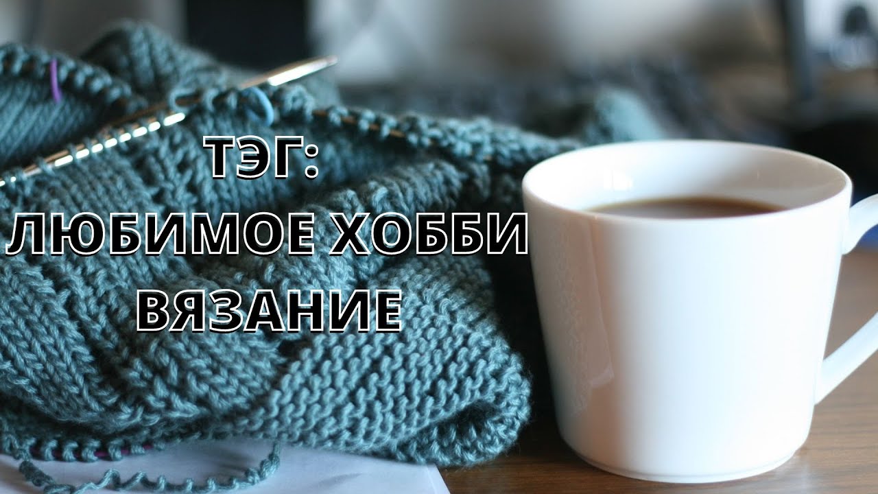 ТЭГ: ЛЮБИМОЕ ХОББИ. ВЯЗАНИЕ.